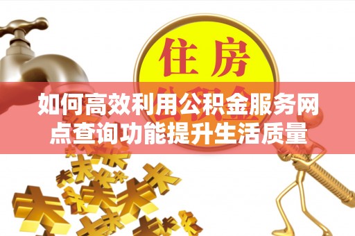 丹阳如何高效利用公积金服务网点查询功能提升生活质量
