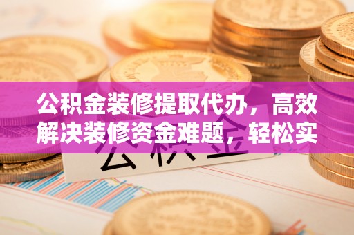 丹阳公积金装修提取代办，高效解决装修资金难题，轻松实现家居梦想
