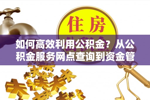 丹阳如何高效利用公积金？从公积金服务网点查询到资金管理全攻略