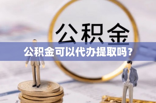 丹阳公积金可以代办提取吗？