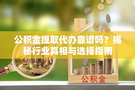 丹阳公积金提取代办靠谱吗？揭秘行业真相与选择指南