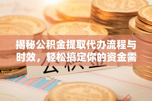 丹阳揭秘公积金提取代办流程与时效，轻松搞定你的资金需求