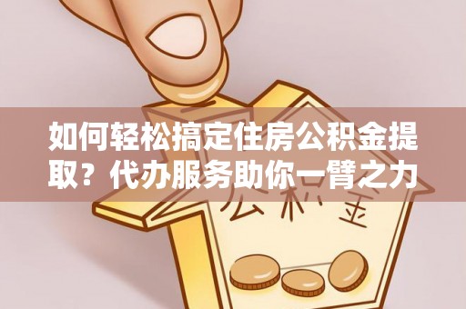 丹阳如何轻松搞定住房公积金提取？代办服务助你一臂之力