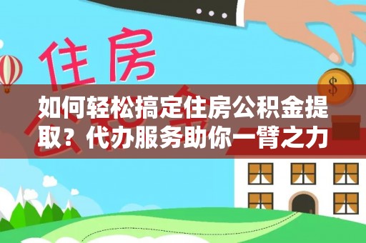 丹阳如何轻松搞定住房公积金提取？代办服务助你一臂之力