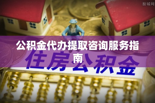 丹阳公积金代办提取咨询服务指南