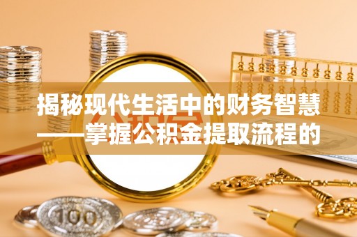 丹阳揭秘现代生活中的财务智慧——掌握公积金提取流程的关键步骤