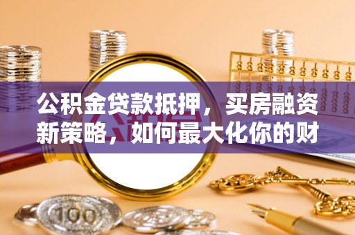 丹阳公积金贷款抵押，买房融资新策略，如何最大化你的财务自由