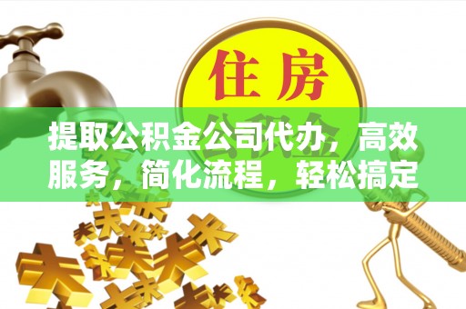 丹阳提取公积金公司代办，高效服务，简化流程，轻松搞定资金难题