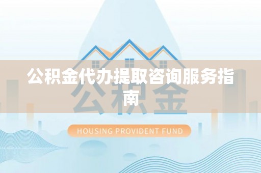 丹阳公积金代办提取咨询服务指南