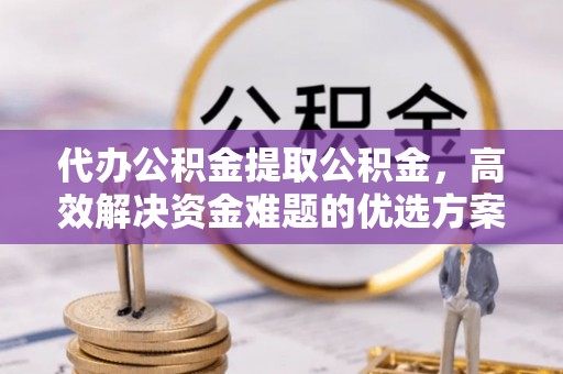 丹阳代办公积金提取公积金，高效解决资金难题的优选方案