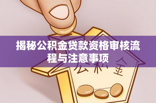 丹阳揭秘公积金贷款资格审核流程与注意事项