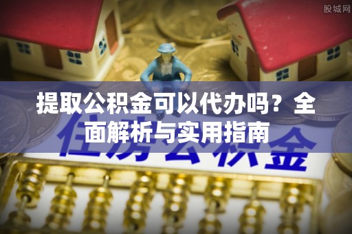 丹阳提取公积金可以代办吗？全面解析与实用指南