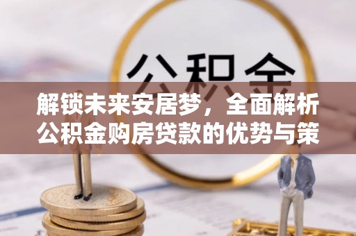 丹阳解锁未来安居梦，全面解析公积金购房贷款的优势与策略