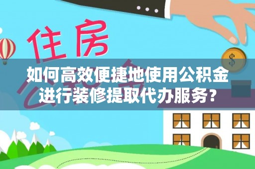 丹阳如何高效便捷地使用公积金进行装修提取代办服务？