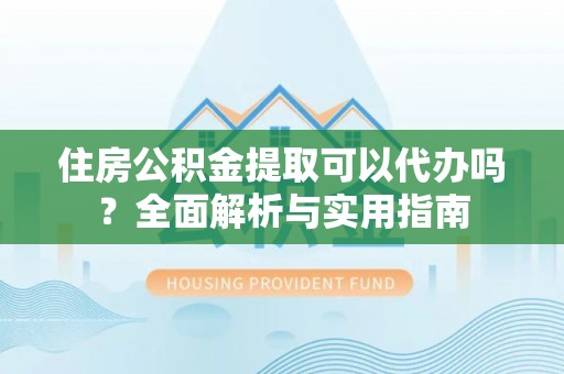 丹阳住房公积金提取可以代办吗？全面解析与实用指南