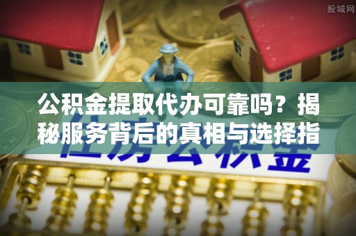 丹阳公积金提取代办可靠吗？揭秘服务背后的真相与选择指南