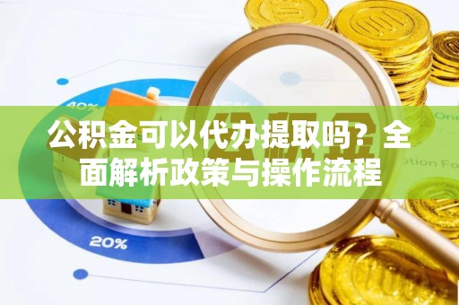 丹阳公积金可以代办提取吗？全面解析政策与操作流程