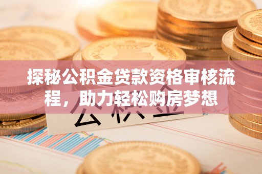 丹阳探秘公积金贷款资格审核流程，助力轻松购房梦想
