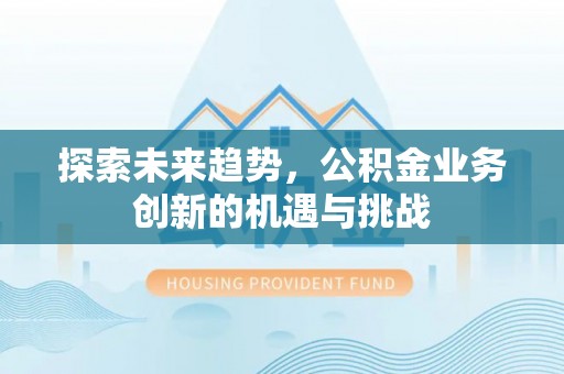 丹阳探索未来趋势，公积金业务创新的机遇与挑战