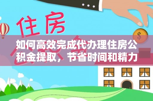 丹阳如何高效完成代办理住房公积金提取，节省时间和精力？