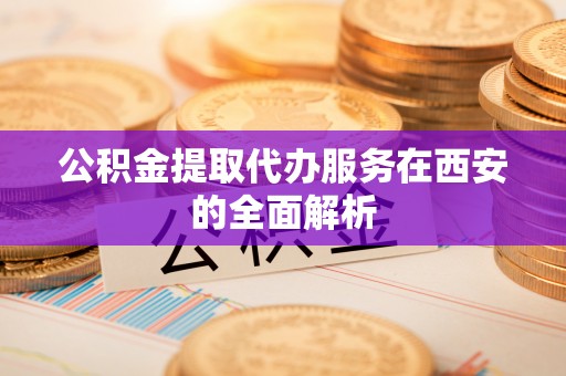 丹阳公积金提取代办服务在西安的全面解析