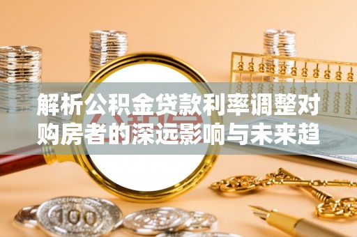 丹阳解析公积金贷款利率调整对购房者的深远影响与未来趋势