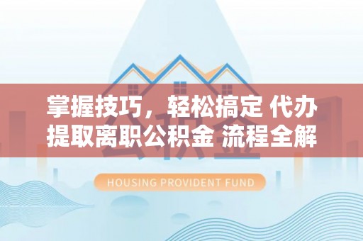 丹阳掌握技巧，轻松搞定 代办提取离职公积金 流程全解析