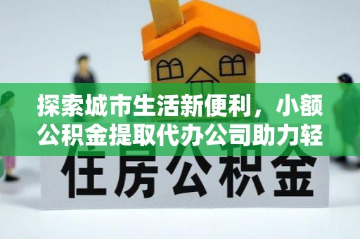 丹阳探索城市生活新便利，小额公积金提取代办公司助力轻松理财