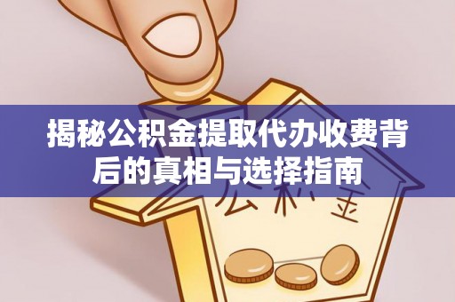 丹阳揭秘公积金提取代办收费背后的真相与选择指南