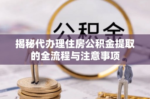 丹阳揭秘代办理住房公积金提取的全流程与注意事项