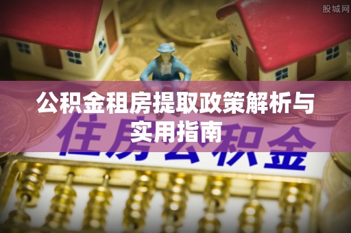丹阳公积金租房提取政策解析与实用指南