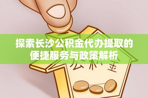 丹阳探索长沙公积金代办提取的便捷服务与政策解析