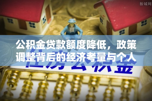 丹阳公积金贷款额度降低，政策调整背后的经济考量与个人应对策略
