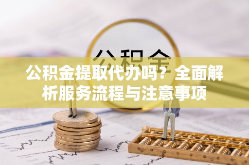 丹阳公积金提取代办吗？全面解析服务流程与注意事项
