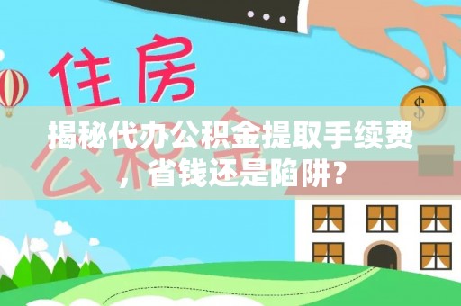 丹阳揭秘代办公积金提取手续费，省钱还是陷阱？