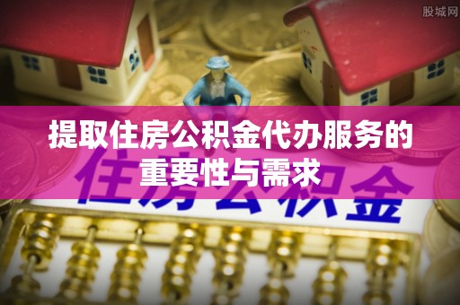 丹阳提取住房公积金代办服务的重要性与需求