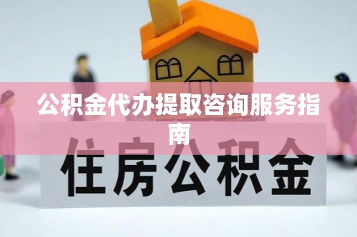 丹阳公积金代办提取咨询服务指南