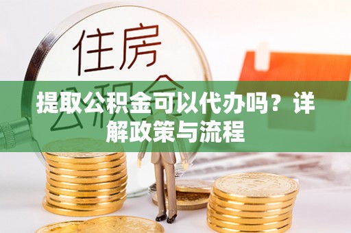 丹阳提取公积金可以代办吗？详解政策与流程
