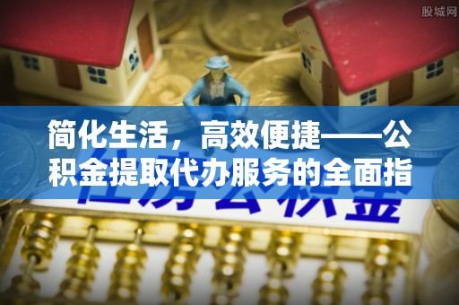 丹阳简化生活，高效便捷——公积金提取代办服务的全面指南