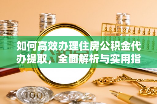 丹阳如何高效办理住房公积金代办提取，全面解析与实用指南