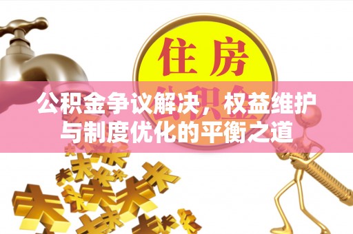 丹阳公积金争议解决，权益维护与制度优化的平衡之道