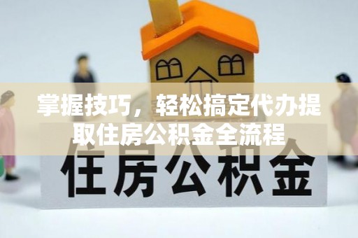 丹阳掌握技巧，轻松搞定代办提取住房公积金全流程