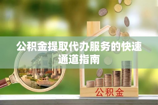 丹阳公积金提取代办服务的快速通道指南