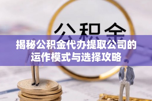 丹阳揭秘公积金代办提取公司的运作模式与选择攻略