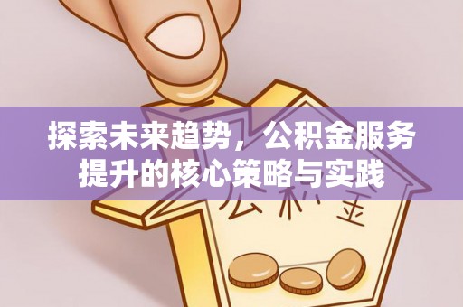 丹阳探索未来趋势，公积金服务提升的核心策略与实践
