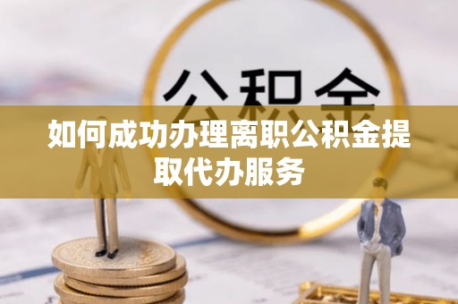 丹阳如何成功办理离职公积金提取代办服务