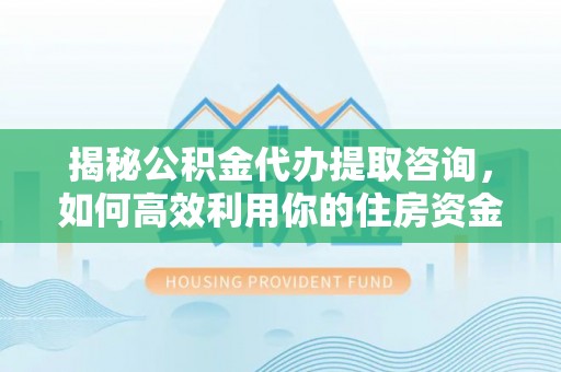 丹阳揭秘公积金代办提取咨询，如何高效利用你的住房资金