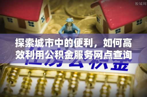 丹阳探索城市中的便利，如何高效利用公积金服务网点查询