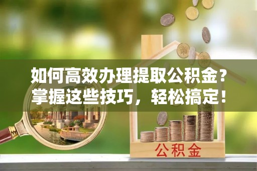 丹阳如何高效办理提取公积金？掌握这些技巧，轻松搞定！