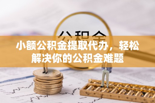 丹阳小额公积金提取代办，轻松解决你的公积金难题
